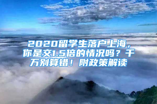 2020留學(xué)生落戶上海，你是交1.5倍的情況嗎？千萬(wàn)別算錯(cuò)！附政策解讀