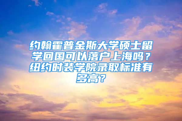 約翰霍普金斯大學(xué)碩士留學(xué)回國(guó)可以落戶上海嗎？紐約時(shí)裝學(xué)院錄取標(biāo)準(zhǔn)有多高？