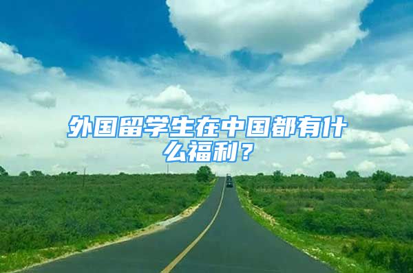 外國留學生在中國都有什么福利？