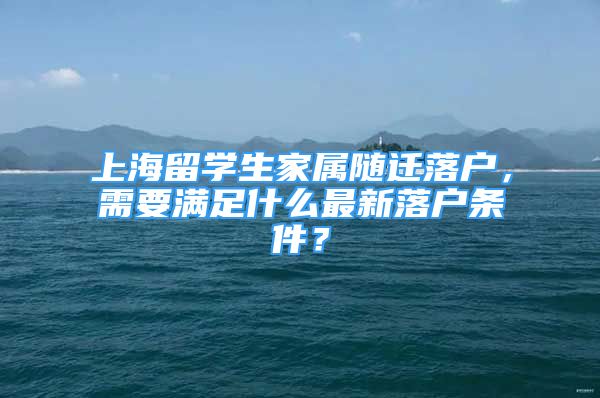 上海留學(xué)生家屬隨遷落戶，需要滿足什么最新落戶條件？