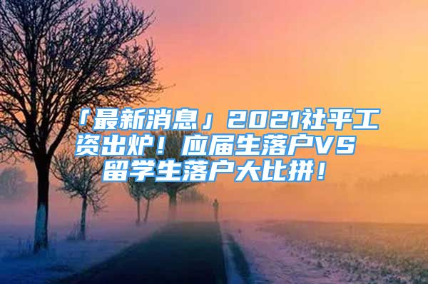 「最新消息」2021社平工資出爐！應屆生落戶VS留學生落戶大比拼！