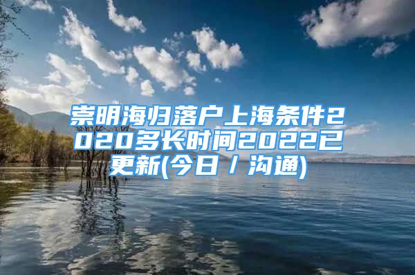 崇明海歸落戶上海條件2020多長時間2022已更新(今日／溝通)