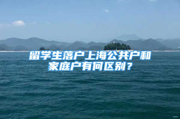 留學(xué)生落戶上海公共戶和家庭戶有何區(qū)別？