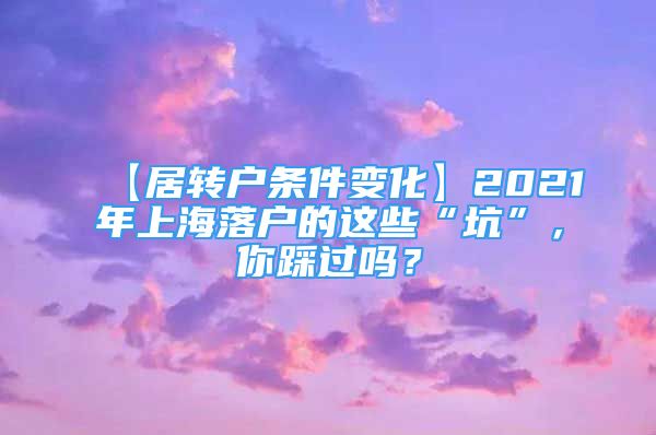 【居轉(zhuǎn)戶條件變化】2021年上海落戶的這些“坑”，你踩過嗎？