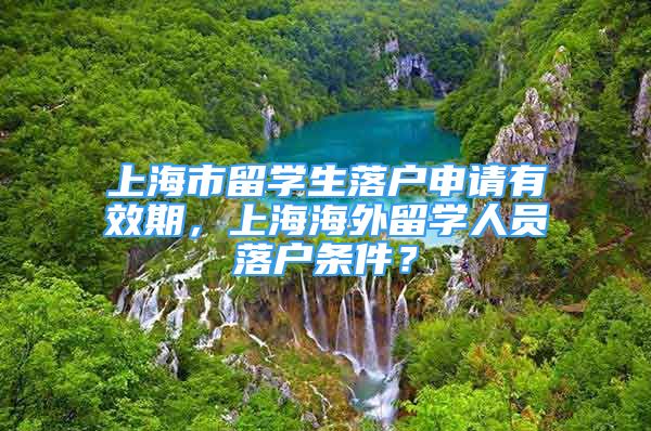 上海市留學生落戶申請有效期，上海海外留學人員落戶條件？