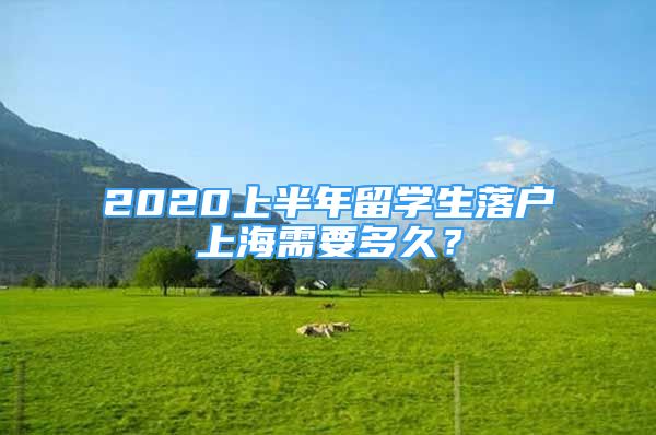 2020上半年留學(xué)生落戶上海需要多久？