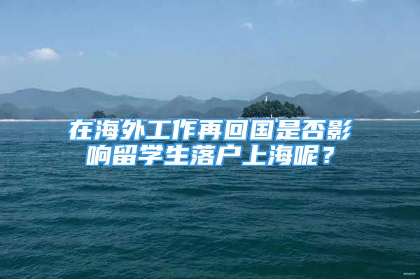 在海外工作再回國是否影響留學生落戶上海呢？