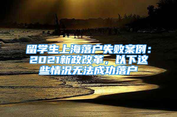 留學(xué)生上海落戶失敗案例：2021新政改革，以下這些情況無(wú)法成功落戶