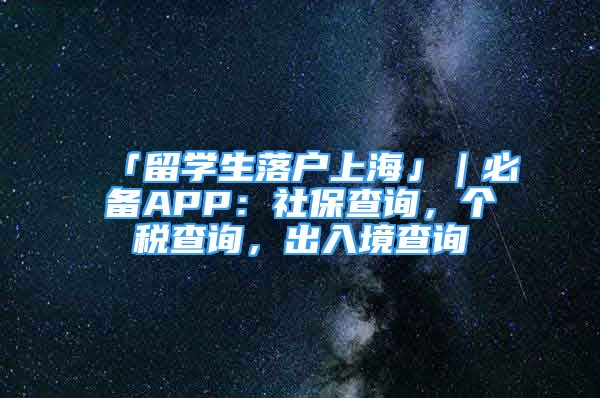 「留學(xué)生落戶上海」｜必備APP：社保查詢，個(gè)稅查詢，出入境查詢