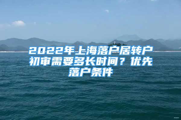 2022年上海落戶居轉(zhuǎn)戶初審需要多長時間？優(yōu)先落戶條件