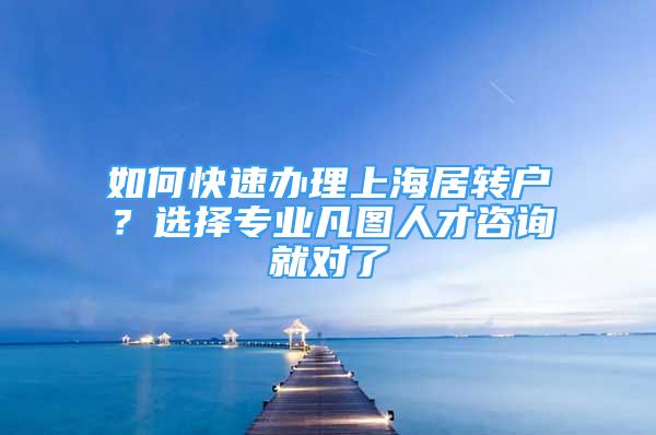 如何快速辦理上海居轉(zhuǎn)戶？選擇專業(yè)凡圖人才咨詢就對了