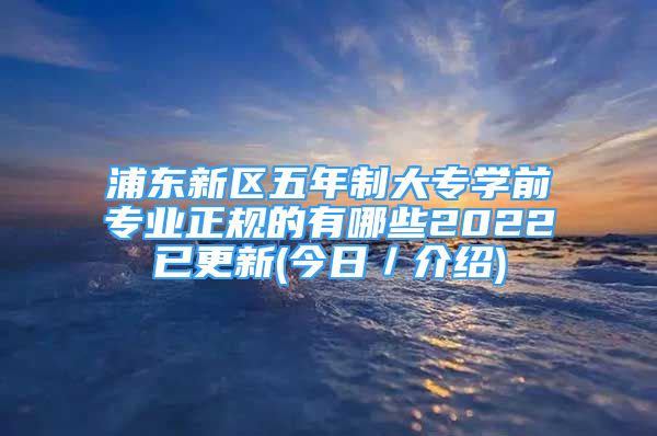 浦東新區(qū)五年制大專學(xué)前專業(yè)正規(guī)的有哪些2022已更新(今日／介紹)