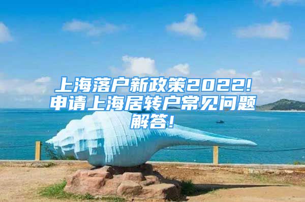 上海落戶新政策2022!申請上海居轉(zhuǎn)戶常見問題解答!