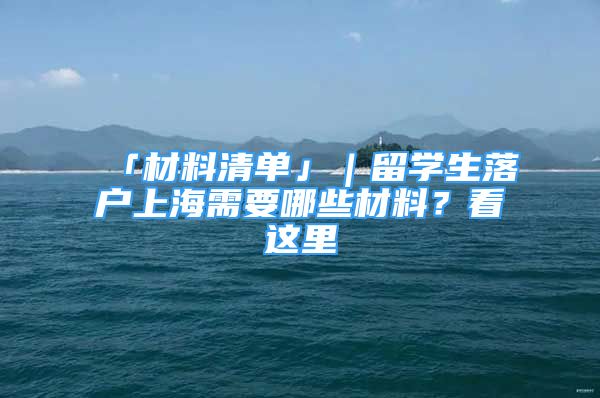 「材料清單」｜留學生落戶上海需要哪些材料？看這里