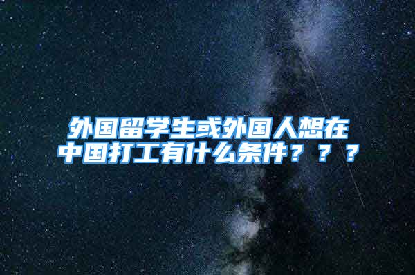 外國留學(xué)生或外國人想在中國打工有什么條件？？？