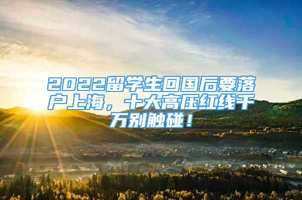 2022留學(xué)生回國后要落戶上海，十大高壓紅線千萬別觸碰！