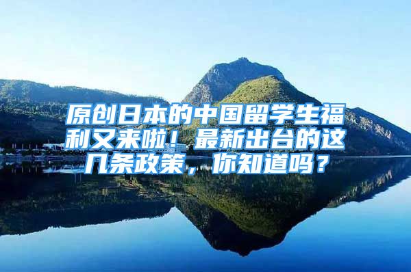 原創(chuàng)日本的中國留學生福利又來啦！最新出臺的這幾條政策，你知道嗎？