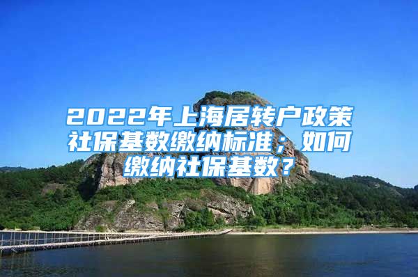 2022年上海居轉(zhuǎn)戶政策社?；鶖?shù)繳納標(biāo)準(zhǔn)；如何繳納社?；鶖?shù)？