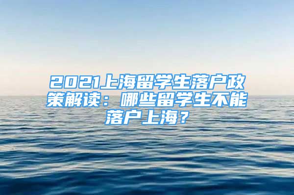 2021上海留學(xué)生落戶政策解讀：哪些留學(xué)生不能落戶上海？