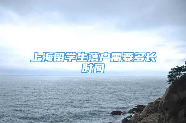 上海留學(xué)生落戶需要多長(zhǎng)時(shí)間