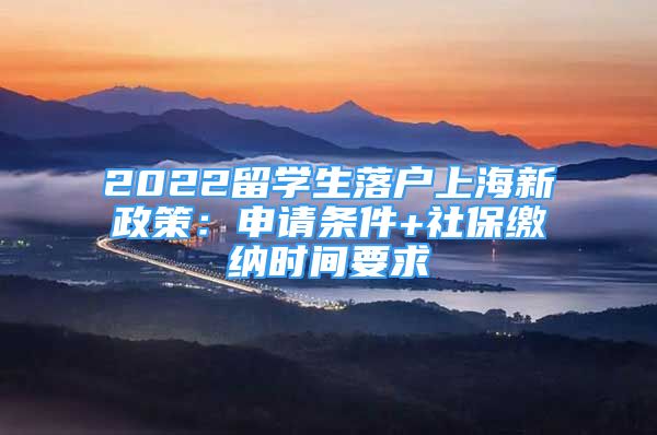 2022留學生落戶上海新政策：申請條件+社保繳納時間要求