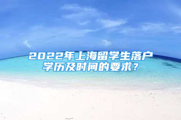 2022年上海留學(xué)生落戶學(xué)歷及時(shí)間的要求？