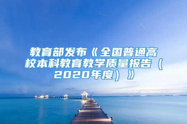 教育部發(fā)布《全國普通高校本科教育教學(xué)質(zhì)量報告（2020年度）》