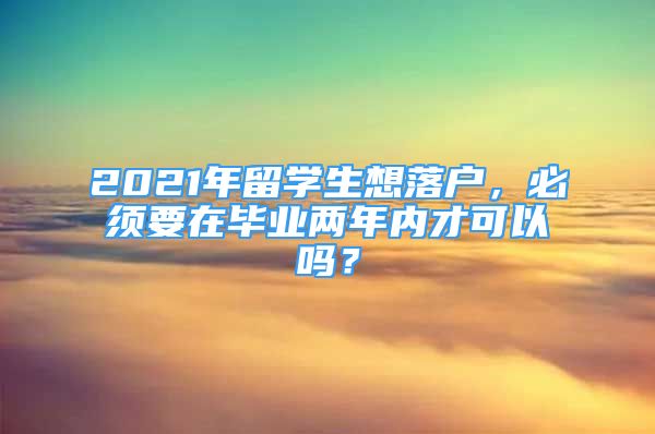 2021年留學(xué)生想落戶，必須要在畢業(yè)兩年內(nèi)才可以嗎？