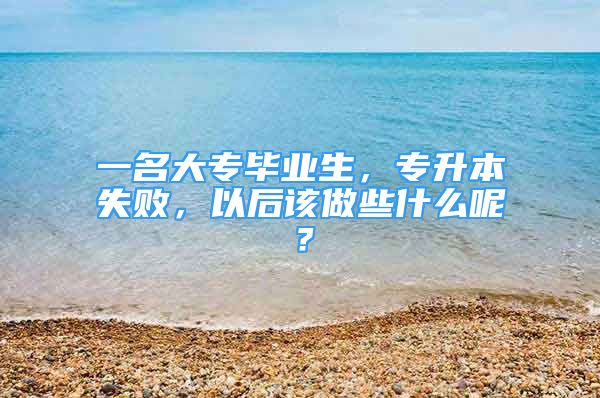 一名大專畢業(yè)生，專升本失敗，以后該做些什么呢？