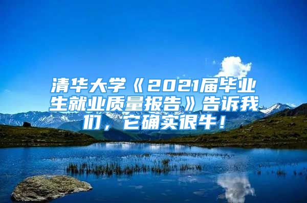 清華大學(xué)《2021屆畢業(yè)生就業(yè)質(zhì)量報(bào)告》告訴我們，它確實(shí)很牛！