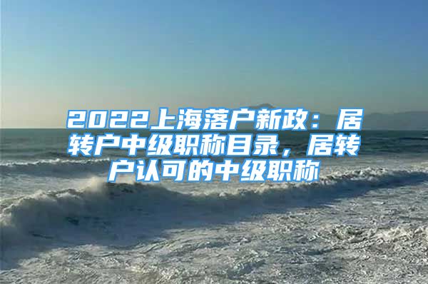 2022上海落戶新政：居轉(zhuǎn)戶中級(jí)職稱目錄，居轉(zhuǎn)戶認(rèn)可的中級(jí)職稱