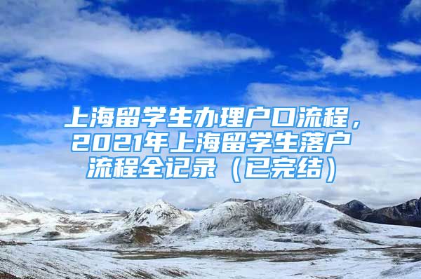 上海留學(xué)生辦理戶口流程，2021年上海留學(xué)生落戶流程全記錄（已完結(jié)）