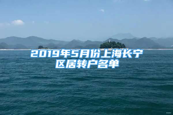 2019年5月份上海長寧區(qū)居轉(zhuǎn)戶名單