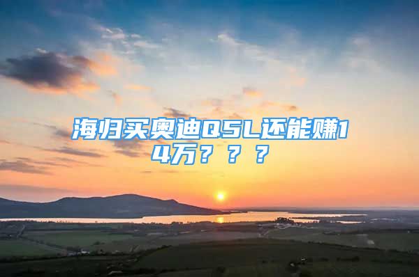 海歸買(mǎi)奧迪Q5L還能賺14萬(wàn)？？？