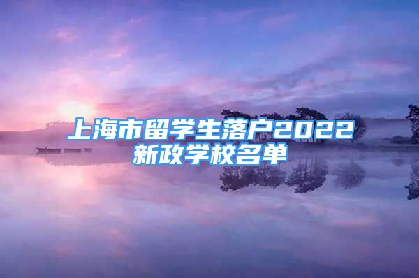 上海市留學(xué)生落戶2022新政學(xué)校名單