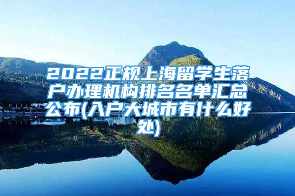 2022正規(guī)上海留學(xué)生落戶辦理機(jī)構(gòu)排名名單匯總公布(入戶大城市有什么好處)