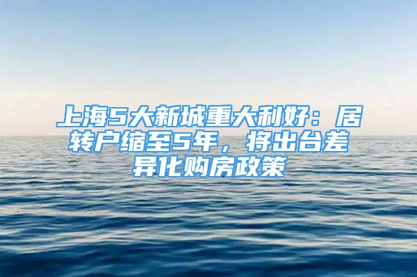 上海5大新城重大利好：居轉戶縮至5年，將出臺差異化購房政策