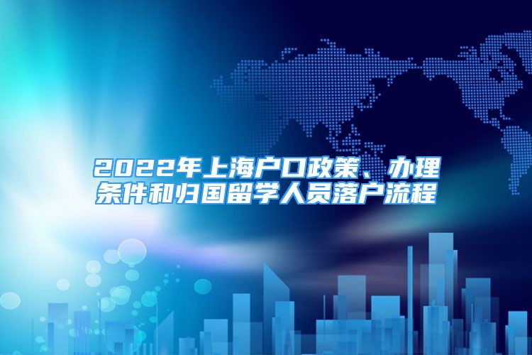 2022年上海戶口政策、辦理條件和歸國留學(xué)人員落戶流程