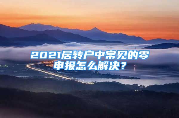 2021居轉戶中常見的零申報怎么解決？