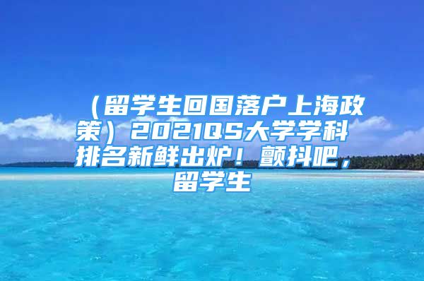 （留學生回國落戶上海政策）2021QS大學學科排名新鮮出爐！顫抖吧，留學生