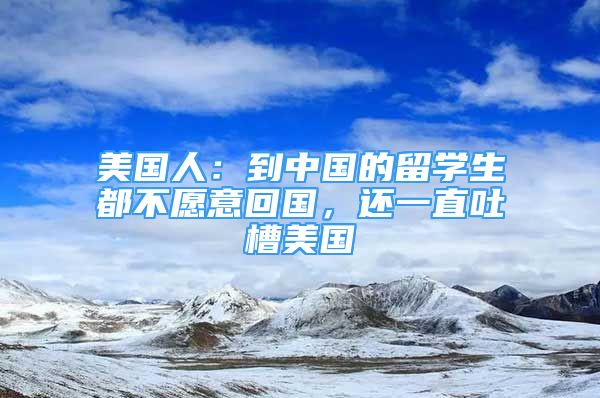 美國(guó)人：到中國(guó)的留學(xué)生都不愿意回國(guó)，還一直吐槽美國(guó)