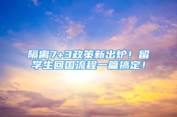 隔離7+3政策新出爐！留學(xué)生回國流程一篇搞定！