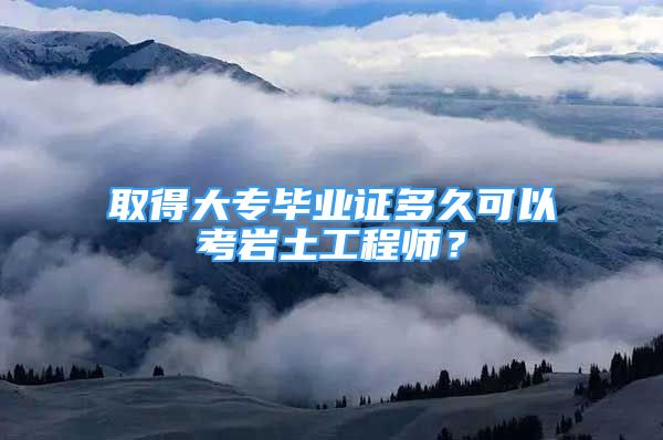 取得大專畢業(yè)證多久可以考巖土工程師？