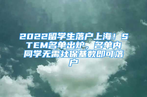 2022留學(xué)生落戶上海！STEM名單出爐，名單內(nèi)同學(xué)無需社保基數(shù)即可落戶