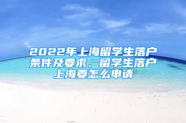 2022年上海留學(xué)生落戶條件及要求，留學(xué)生落戶上海要怎么申請(qǐng)