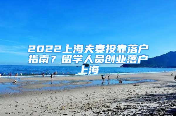 2022上海夫妻投靠落戶(hù)指南？留學(xué)人員創(chuàng)業(yè)落戶(hù)上海