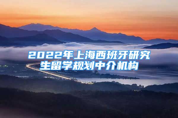 2022年上海西班牙研究生留學(xué)規(guī)劃中介機(jī)構(gòu)