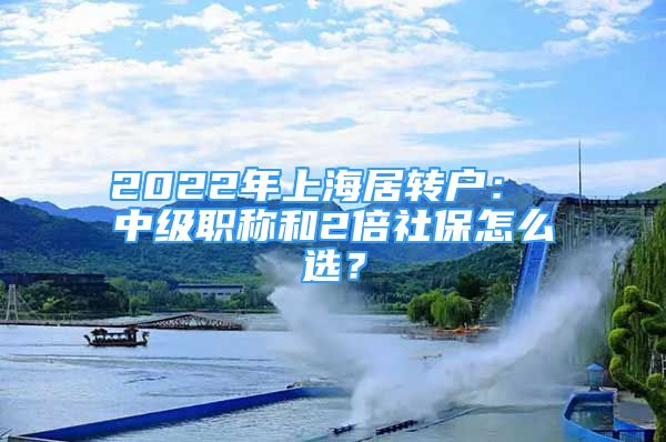 2022年上海居轉(zhuǎn)戶： 中級職稱和2倍社保怎么選？