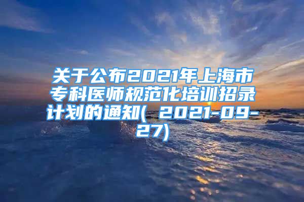 關(guān)于公布2021年上海市?？漆t(yī)師規(guī)范化培訓(xùn)招錄計(jì)劃的通知( 2021-09-27)