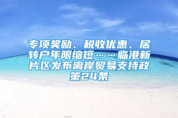 專項獎勵、稅收優(yōu)惠、居轉(zhuǎn)戶年限縮短……臨港新片區(qū)發(fā)布離岸貿(mào)易支持政策24條